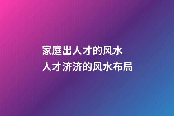 家庭出人才的风水 人才济济的风水布局